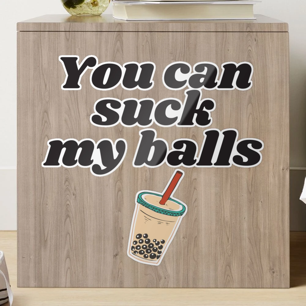 You can suck my balls, bubble tea, boba tea