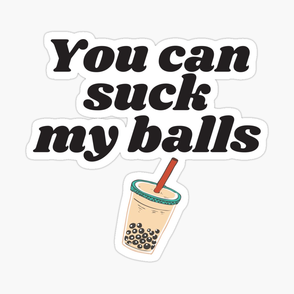 You can suck my balls, bubble tea, boba tea