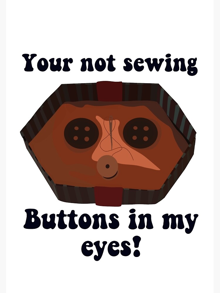 "Coraline your not sewing buttons in my eyes buttons" Poster by