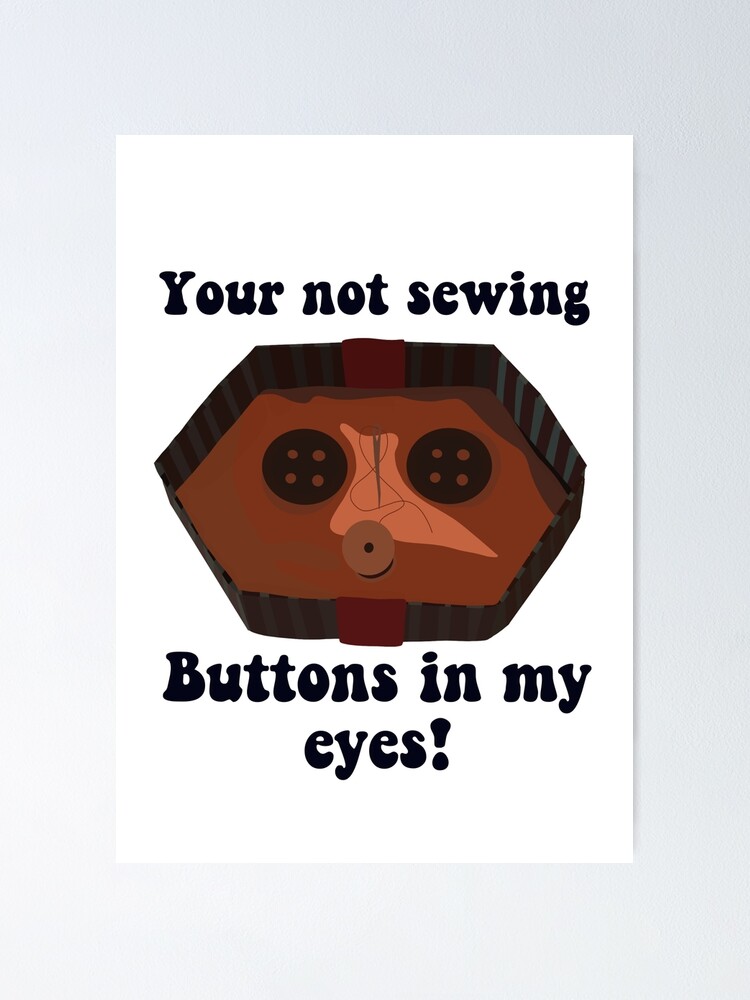 "Coraline your not sewing buttons in my eyes buttons" Poster by