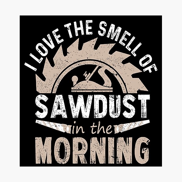 I Love The Smell Of Sawdust In The Morning Photographic Prints Redbubble