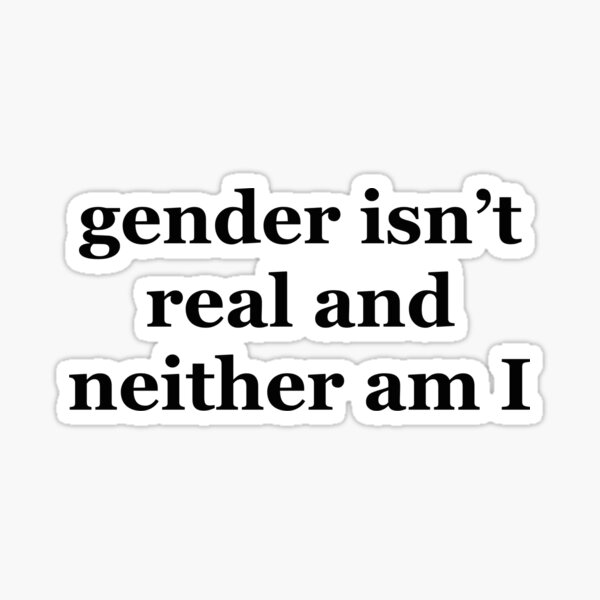 GENDER ISN’T REAL AND NEITHER AM I Sticker