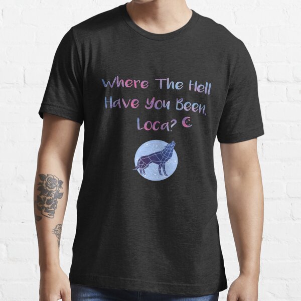 where the hell have you been loca t shirt