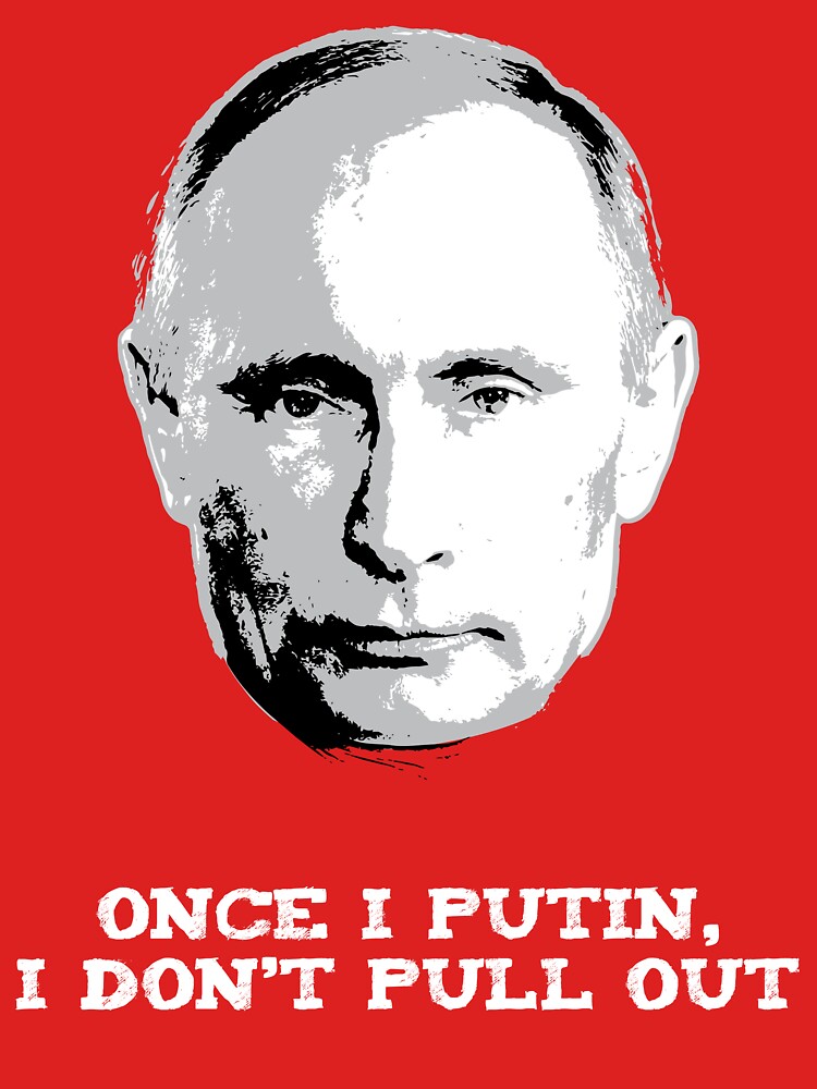 Once I Putin, I Don't Pull Out - Vladimir Putin Shirt 1B by shifty303