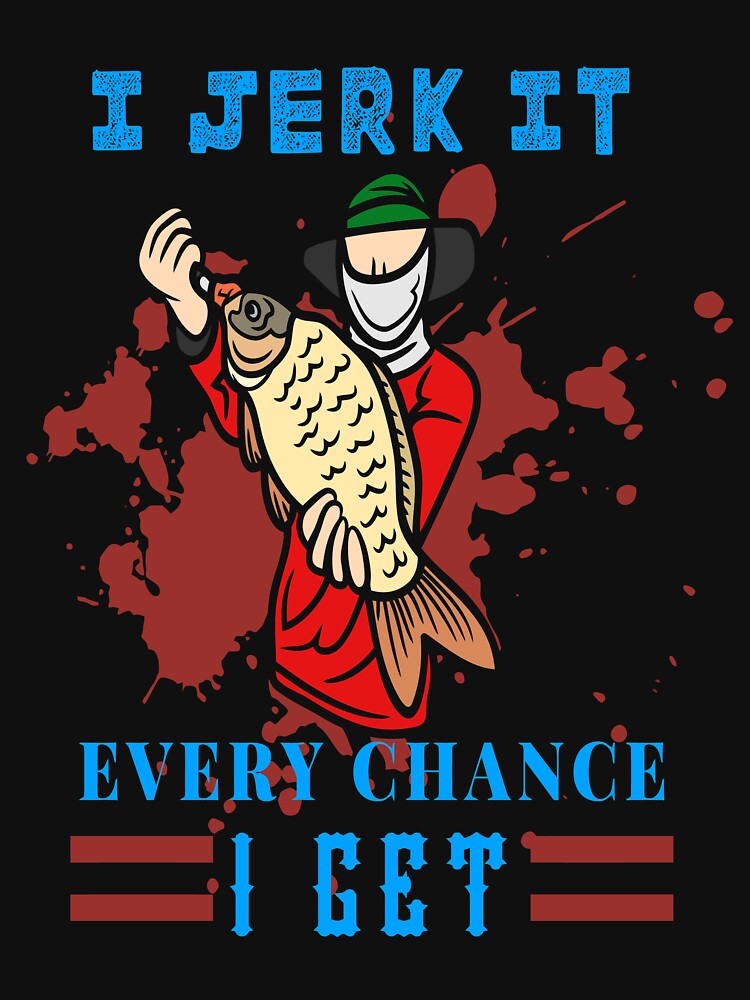 I Jerk it Every Chance I Get. jerk every fishing chance by mzakarya