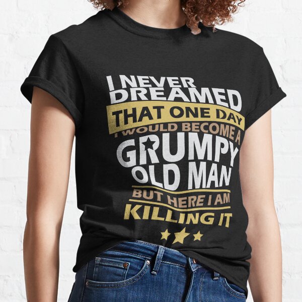 I Never Dreamed That One Day I'd Become A Grumpy Old Man But Classic T-Shirt