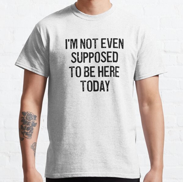 Im Not Even Supposed To Be Here Today Mens T Shirts Redbubble
