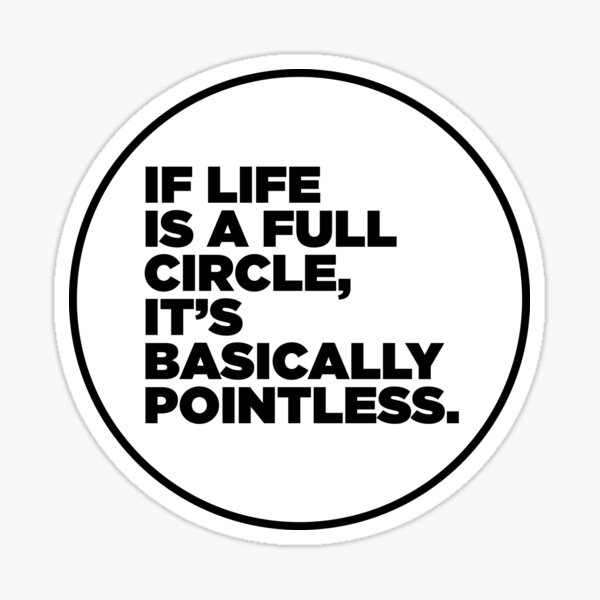 if-life-is-a-full-circle-it-s-basically-pointless-sticker-for-sale