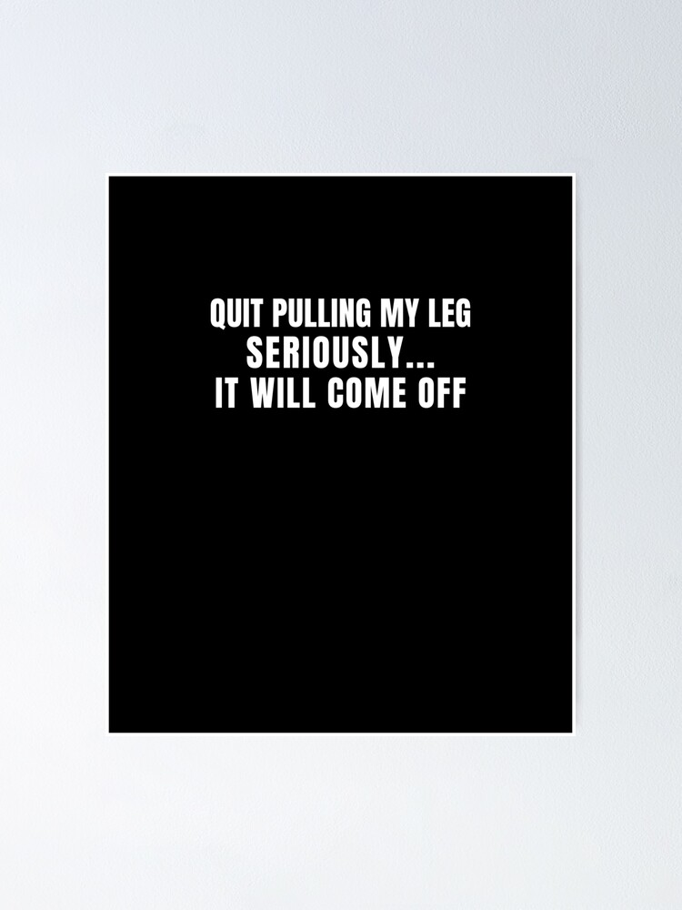 "Quit Pulling My Leg Seriously It will Come Off Funny Broken Leg Joke