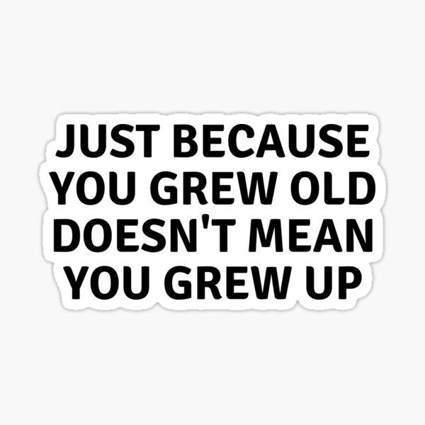 just-because-you-grew-old-doesn-t-mean-you-grew-up-sticker-for-sale