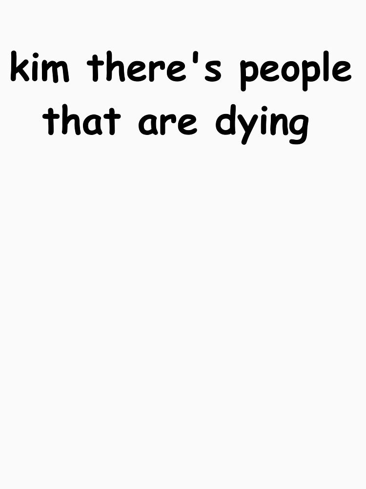 kim there's people that are dying shirt