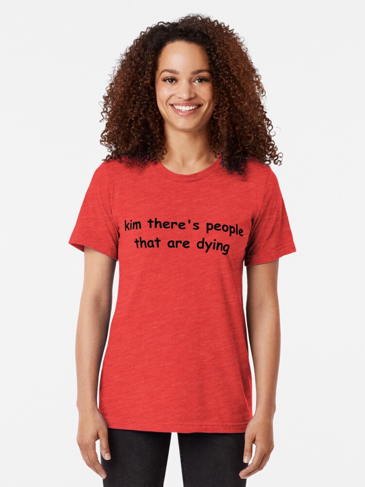 kim there's people that are dying shirt