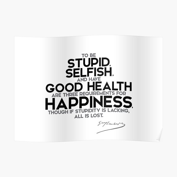 happiness: be stupid, selfish, and have good health - gustave flaubert Poster