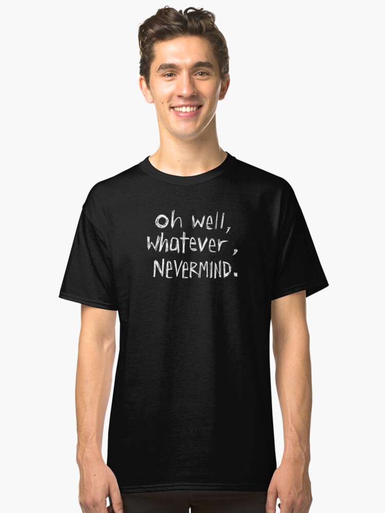 oh well whatever nevermind t shirt