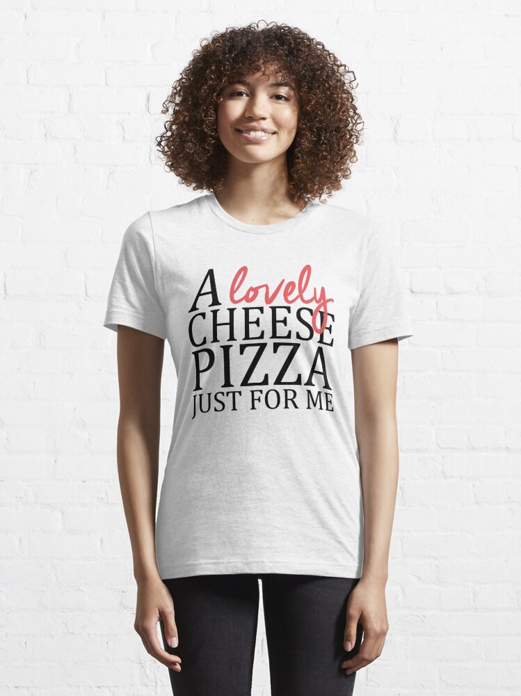 a lovely cheese pizza just for me shirt