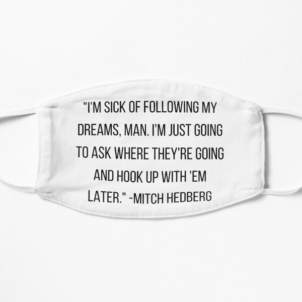 "I'm sick of following my dreams, man. I'm just going to ask where they're going and hook up with 'em later." -Mitch Hedberg Flat Mask