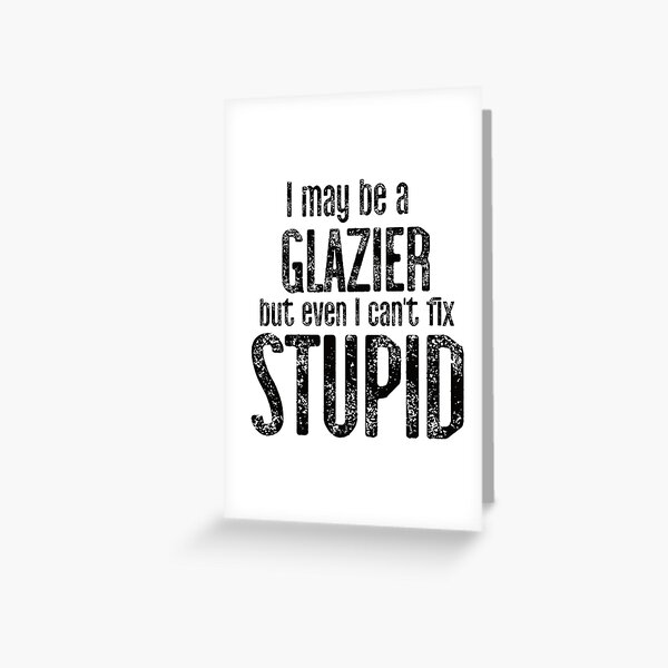I May Be A Glazier But Even I Can't Fix Stupid Greeting Card
