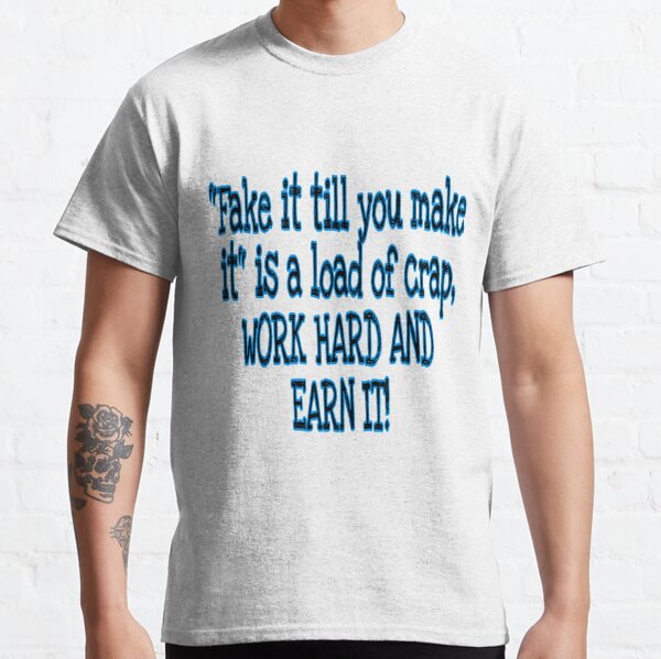 "Fake It Till You Make It,  Is a Load Of Crap Classic T-Shirt