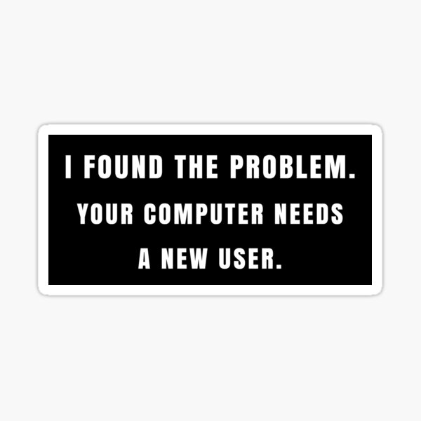I Found The Problem Your Computer Needs A New User - Funny Computer and Tech Sticker