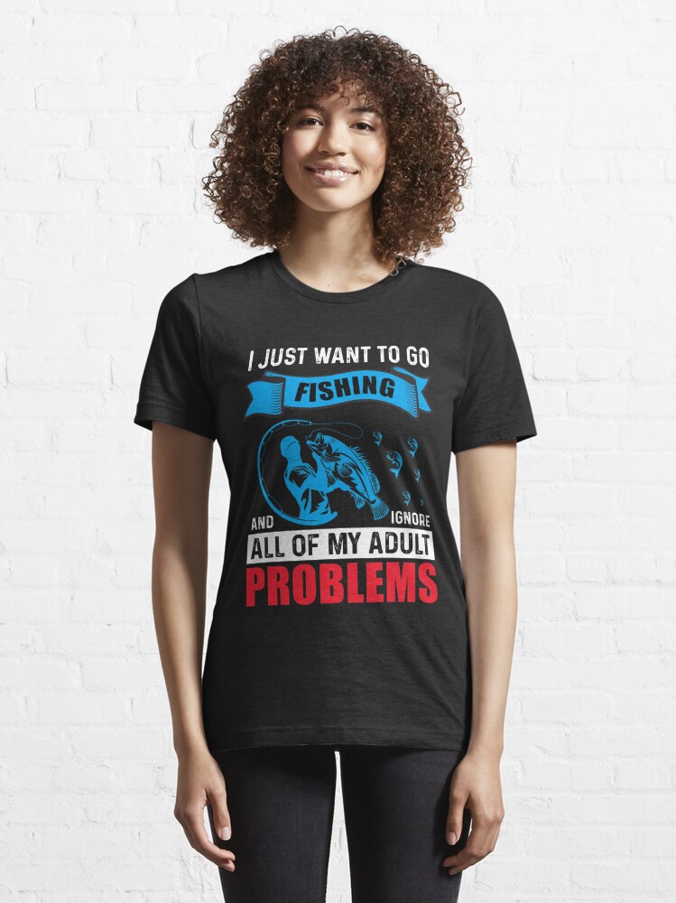 I just want to go fishing and ignore all my adult problems T-Shirt