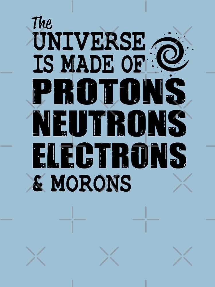 the universe is made up of protons neutrons electrons and morons