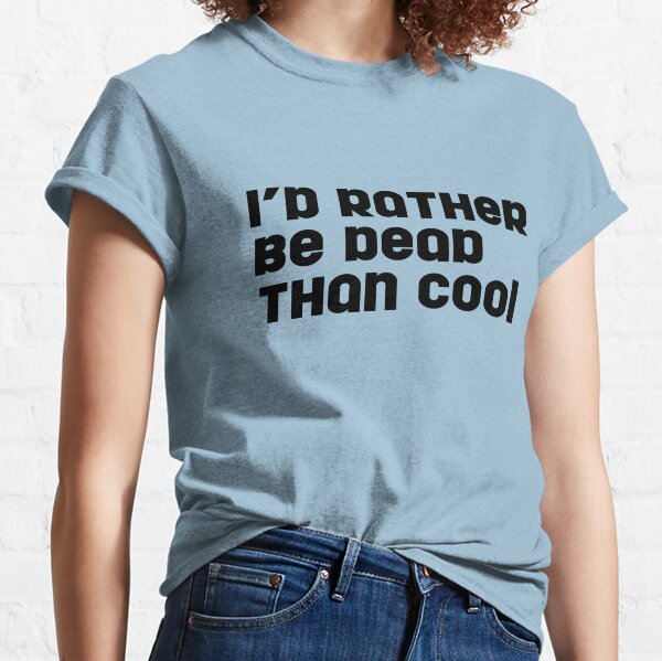 rather be dead than cool shirt