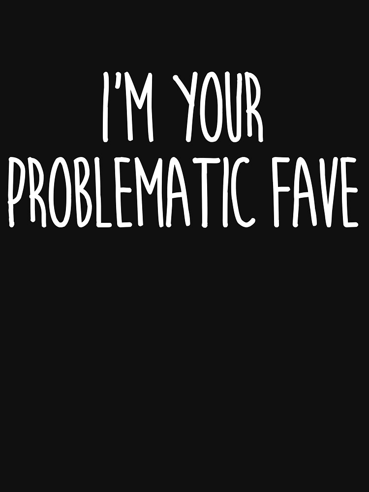 I'm Your Problematic Fave by KatieBuggDesign