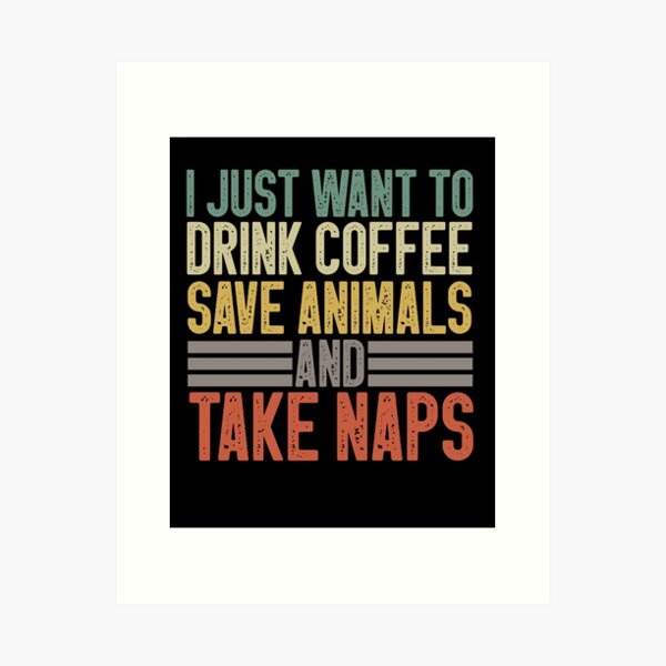 I Just Want To Drink Coffee Save Animals And Take Naps / Save animals Gift / Dog Cat Lover Rescue Vet Funny / Veterinarian Gifts Art Print