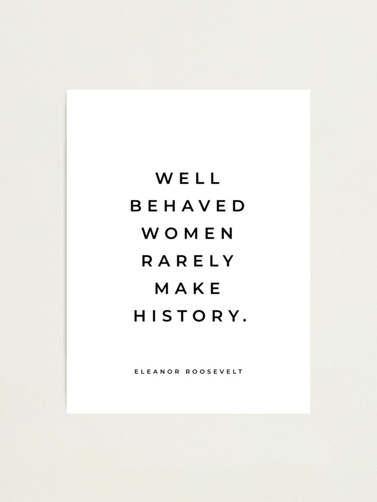 Well Behaved Women Rarely Make History Quote Eleanor Roosevelt Quote, Well Behaved Women Rarely Make History,  Inspirational Quote, Girl Boss Quote, Feminist Quote" Photographic Print By  Reginalima | Redbubble