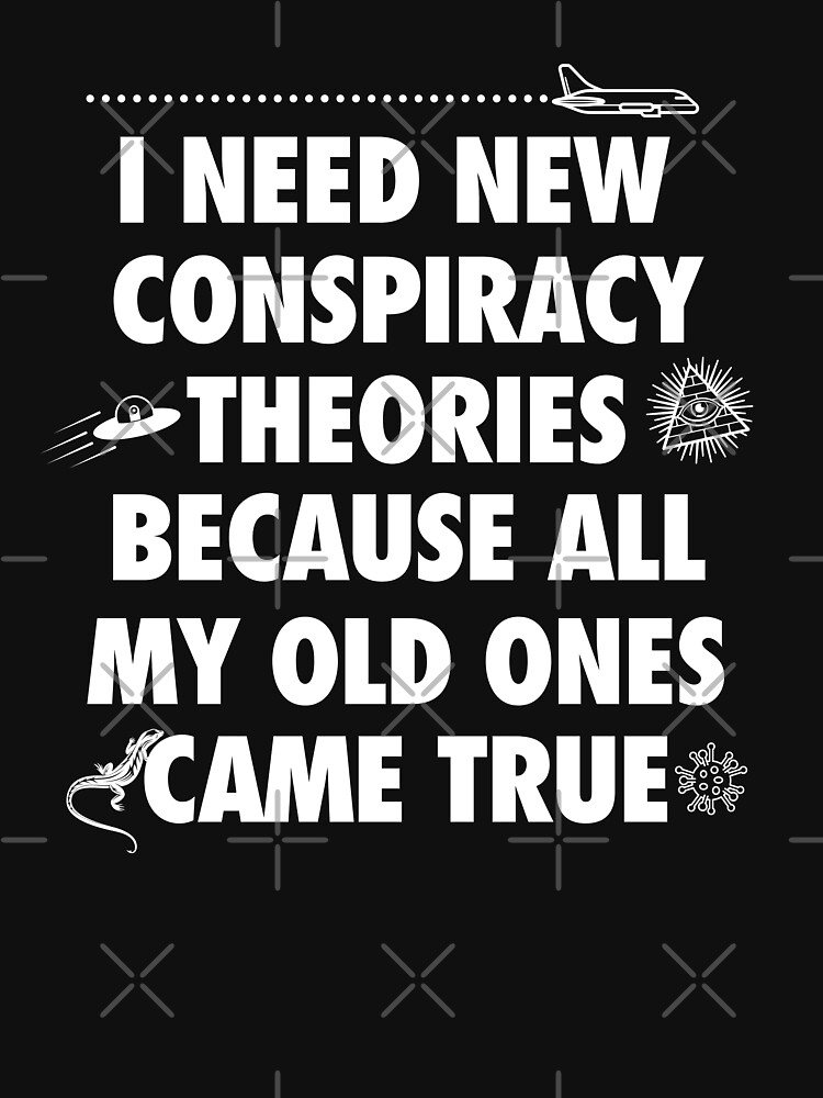 I need new conspiracy theories because all my old ones came true, funny meme by Tee-Palooza