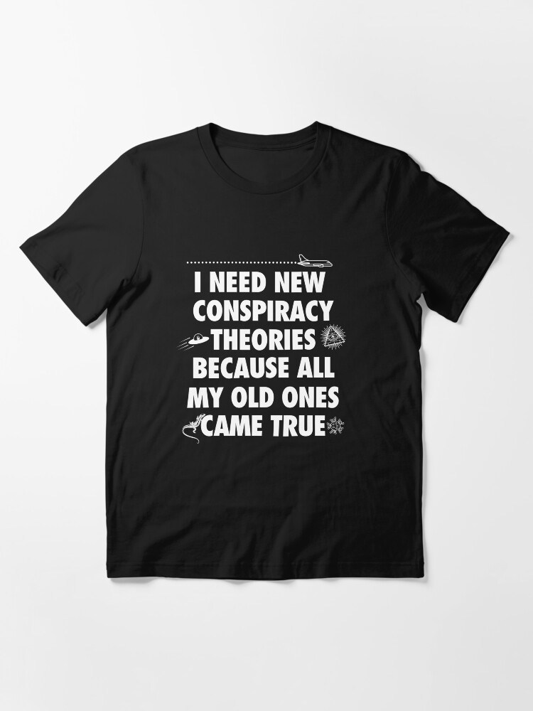 Alternate view of I need new conspiracy theories because all my old ones came true, funny meme Essential T-Shirt