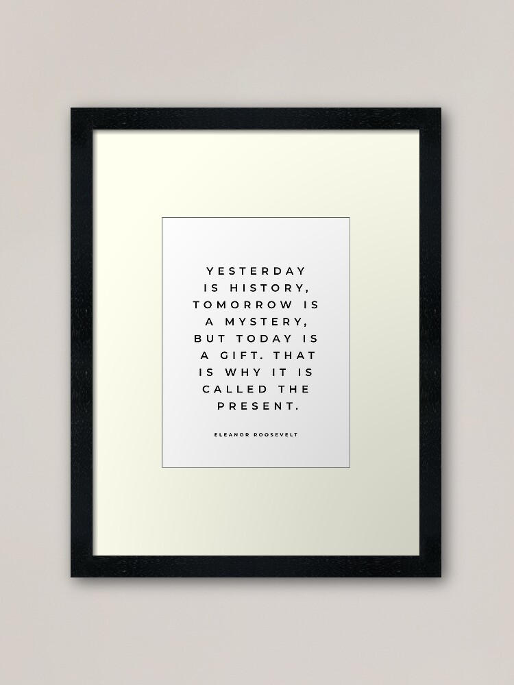Alternate view of Eleanor Roosevelt Quote, Yesterday Is History Tomorrow Is A Mystery, Roosevelt Quote, Inspirational Quote Framed Art Print