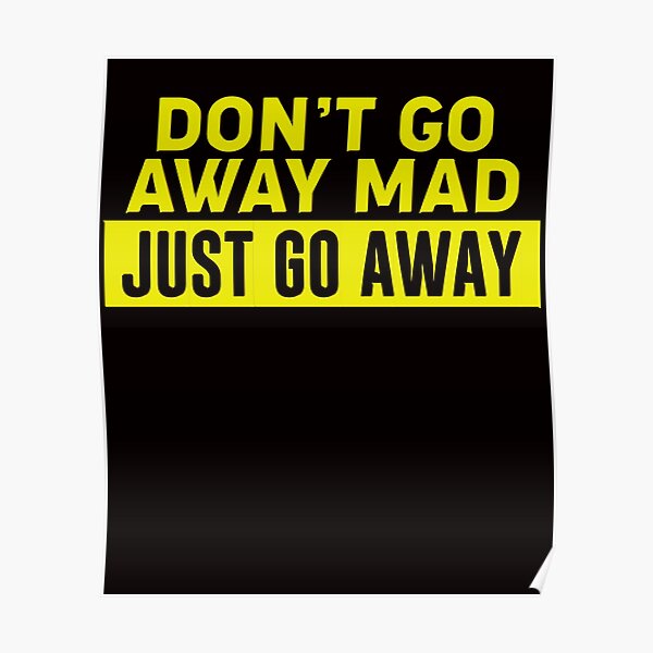 "DON'T GO AWAY MAD JUST GO AWAY" Poster by lkthegreat1 Redbubble