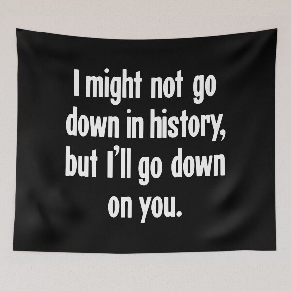 Item preview, I Might Not Go Down In History, But I'll Go Down On You designed and sold by Good-Looking Corpse.
