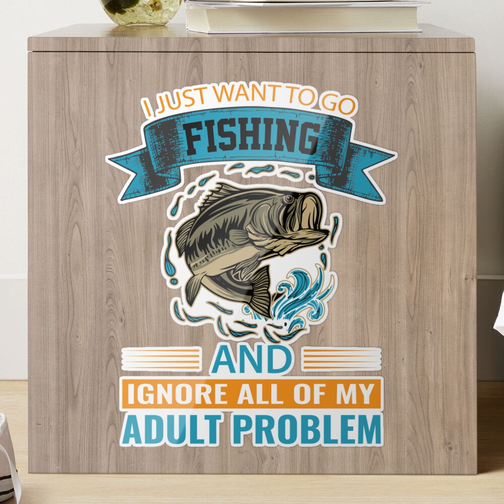 I JUST WANT TO GO FISHING AND IGNORE ALL OF MY ADULT PROBLEM Sticker for  Sale by teemaker24