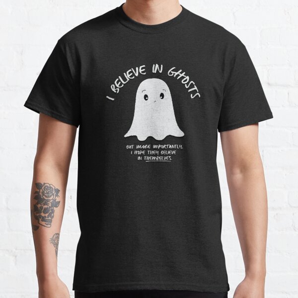 I Believe In Ghosts. But More Importantly, I Hope They Believe In Themselves. Classic T-Shirt