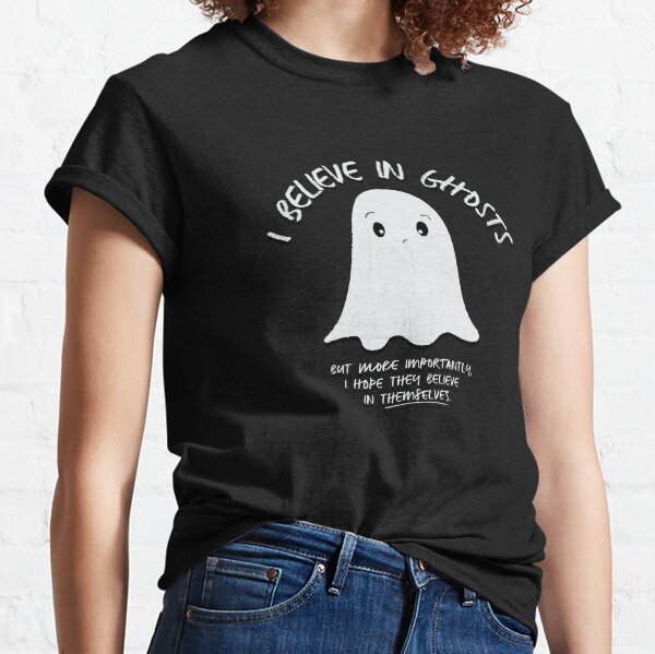 I Believe In Ghosts. But More Importantly, I Hope They Believe In Themselves. Classic T-Shirt