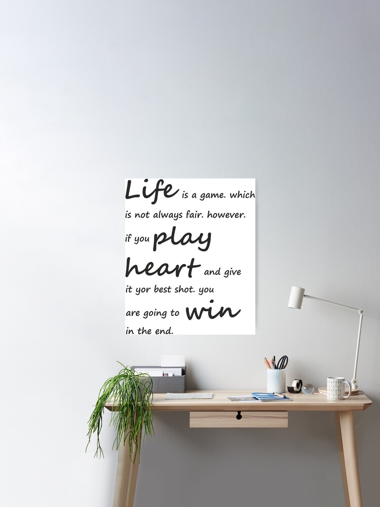 life is a game. which is not always fair however if you play with heart and  give your best shot you are hoing to win in the end. Poster for Sale by