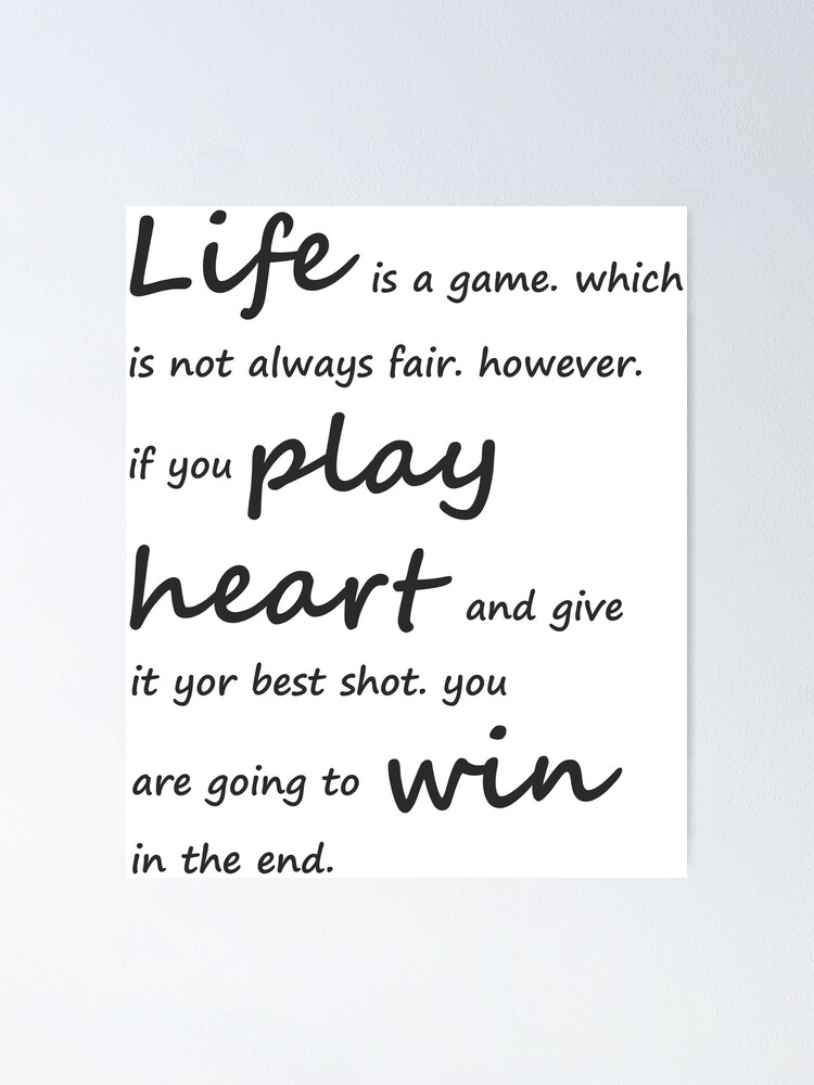 life is a game. which is not always fair however if you play with heart and  give your best shot you are hoing to win in the end. Poster for Sale by