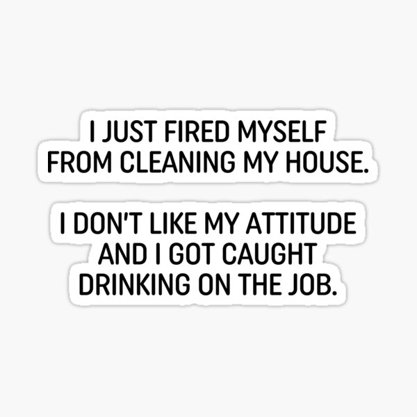 "I Just Fired Myself From Cleaning My House. I Don't Like My Attitude