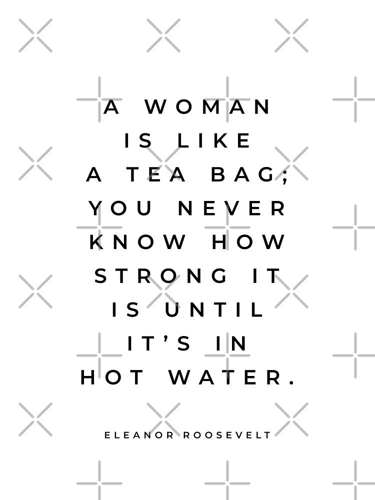 "Eleanor Roosevelt Quote, A woman Is Like A Tea Bag, You Never Know How