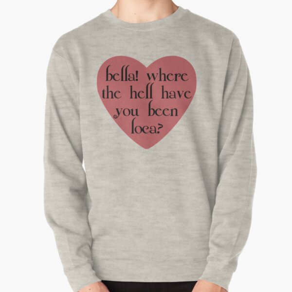 bella where have you been loca sweatshirt