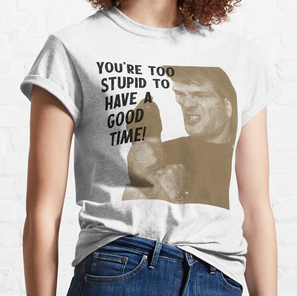 You're too stupid to have a good time Classic T-Shirt