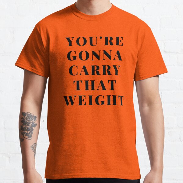 you're gonna carry that weight Classic T-Shirt