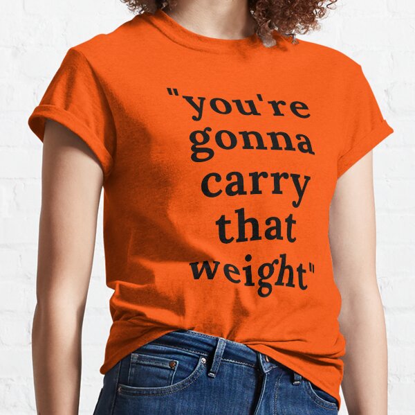 you're gonna carry that weight Classic T-Shirt