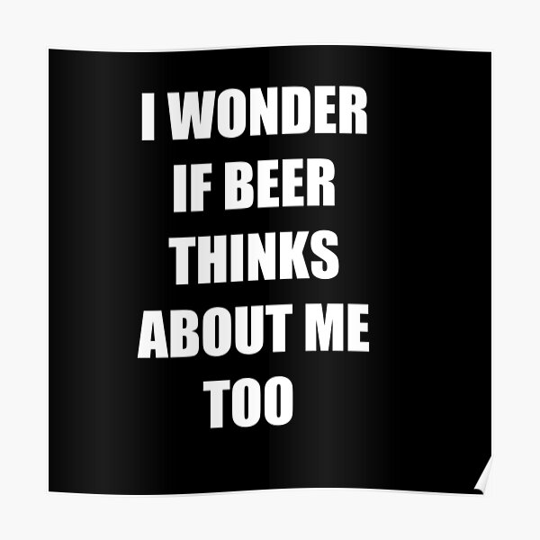 i wonder if beer thinks about me too