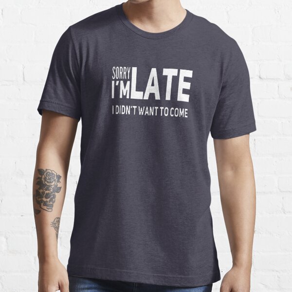 Sorry I'm Late I Didn't Want To Come Shirt, Sarcasm T-shirt, Humorous Shirt, Funny Quotes Tee, Sassy T Shirt, Offensive Shirts Essential T-Shirt