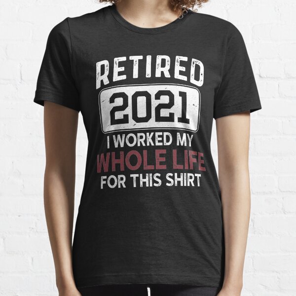 Retired 2021 I Worked My Whole Life For This Shirt, Retirement Present T-Shirt Gift, For Women Gift For Men Coworker Retirement Gift Goodbye, Funny retirement shirt for women and men 2021 Essential T-Shirt