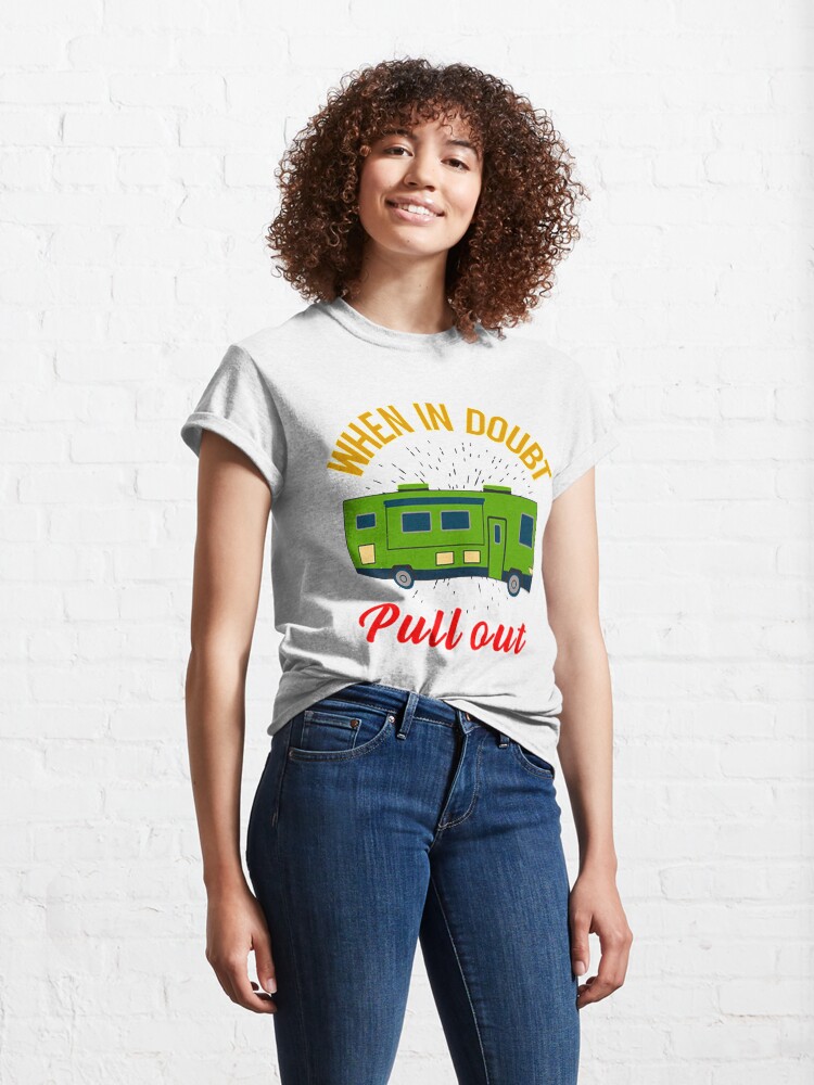 Alternate view of When In Doubt Pull Out. Go RVing OR Camping When Life Get's Overwhelming Classic T-Shirt