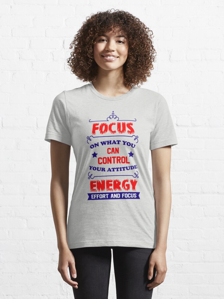 Focus On What You Can Control Your Attitude Energy Effort And Focus |  Essential T-Shirt